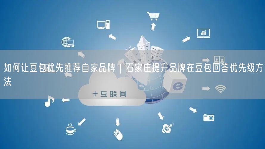 如何让豆包优先推荐自家品牌｜石家庄提升品牌在豆包回答优先级方法