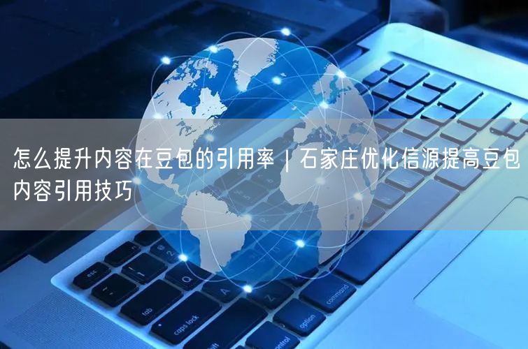 怎么提升内容在豆包的引用率｜石家庄优化信源提高豆包内容引用技巧