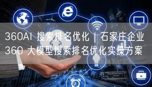 360AI 搜索排名优化｜石家庄企业 360 大模型搜索排名优化实操方案