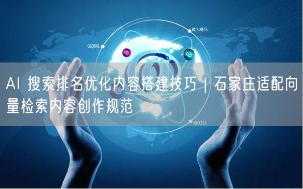 AI 搜索排名优化内容搭建技巧｜石家庄适配向量检索内容创作规范