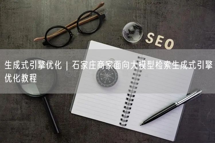 生成式引擎优化｜石家庄商家面向大模型检索生成式引擎优化教程
