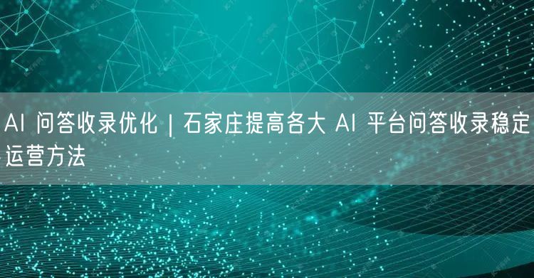 AI 问答收录优化｜石家庄提高各大 AI 平台问答收录稳定运营方法