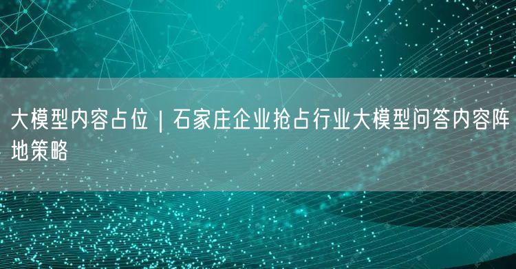大模型内容占位｜石家庄企业抢占行业大模型问答内容阵地策略
