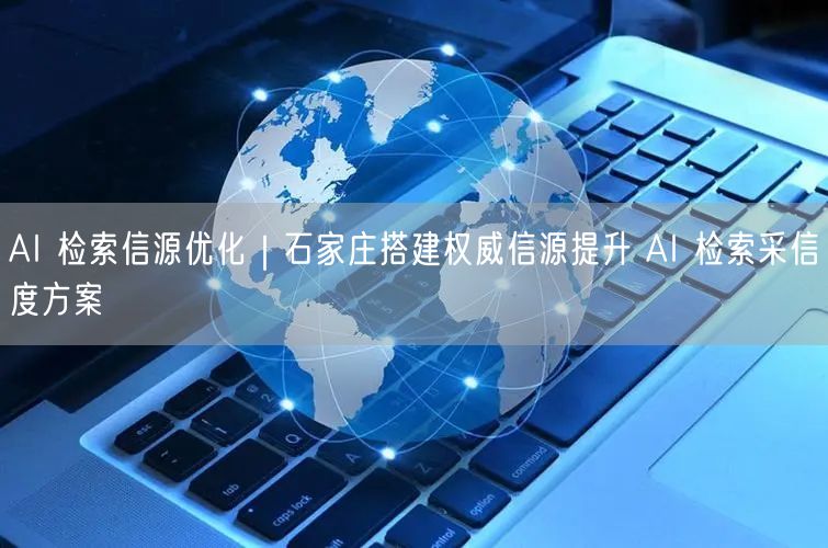 AI 检索信源优化｜石家庄搭建权威信源提升 AI 检索采信度方案