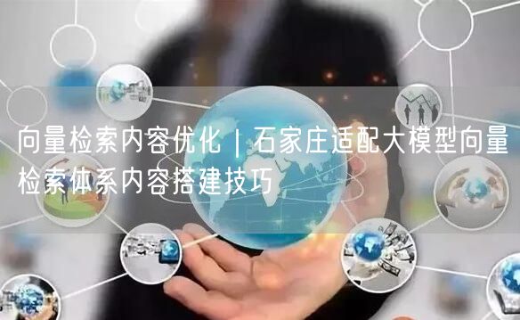 向量检索内容优化｜石家庄适配大模型向量检索体系内容搭建技巧