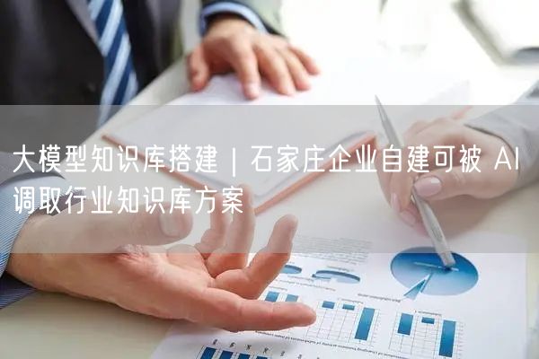 大模型知识库搭建｜石家庄企业自建可被 AI 调取行业知识库方案