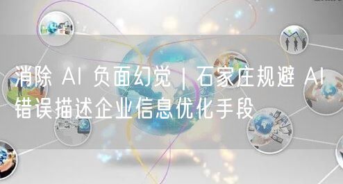 消除 AI 负面幻觉｜石家庄规避 AI 错误描述企业信息优化手段