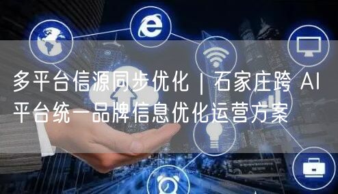 多平台信源同步优化｜石家庄跨 AI 平台统一品牌信息优化运营方案
