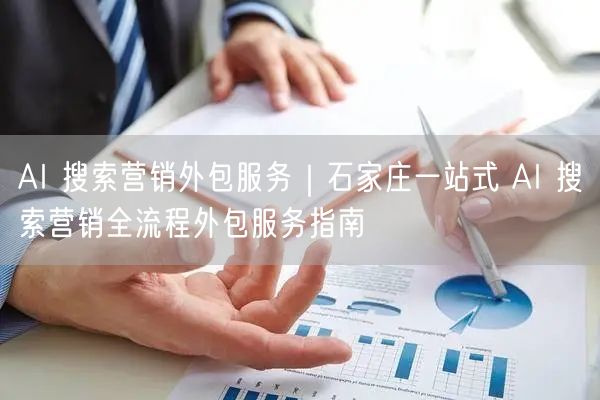 AI 搜索营销外包服务｜石家庄一站式 AI 搜索营销全流程外包服务指南