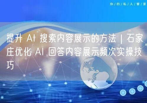 提升 AI 搜索内容展示的方法｜石家庄优化 AI 回答内容展示频次实操技巧
