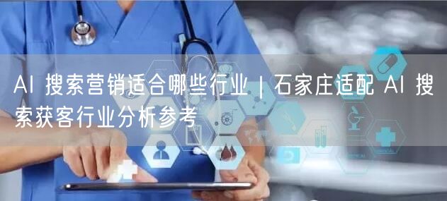 AI 搜索营销适合哪些行业｜石家庄适配 AI 搜索获客行业分析参考