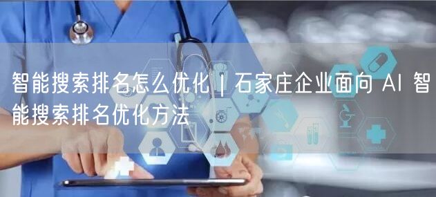 智能搜索排名怎么优化｜石家庄企业面向 AI 智能搜索排名优化方法