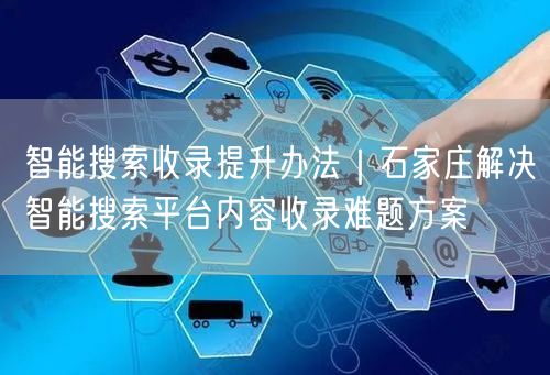 智能搜索收录提升办法｜石家庄解决智能搜索平台内容收录难题方案