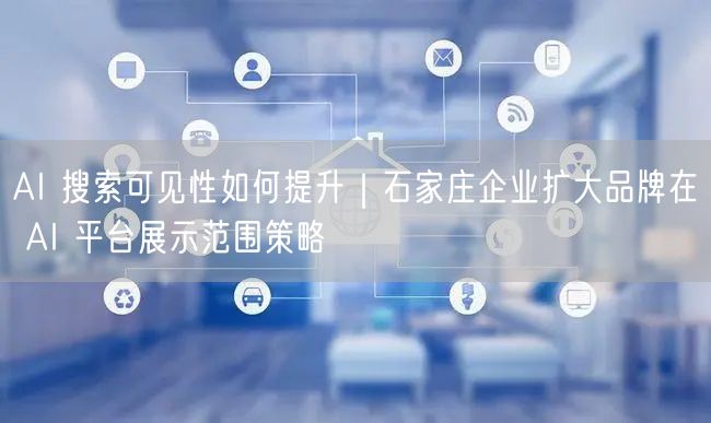 AI 搜索可见性如何提升｜石家庄企业扩大品牌在 AI 平台展示范围策略