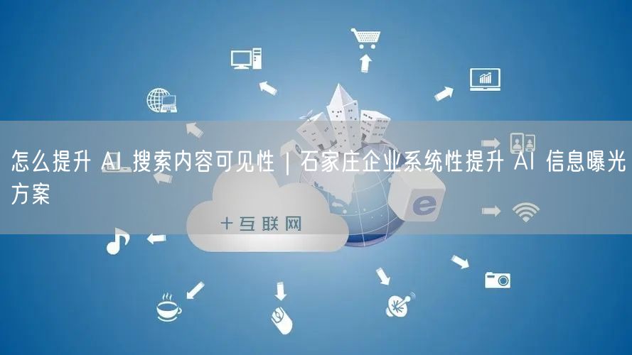 怎么提升 AI 搜索内容可见性｜石家庄企业系统性提升 AI 信息曝光方案