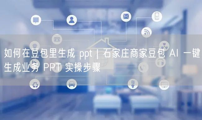 如何在豆包里生成 ppt｜石家庄商家豆包 AI 一键生成业务 PPT 实操步骤