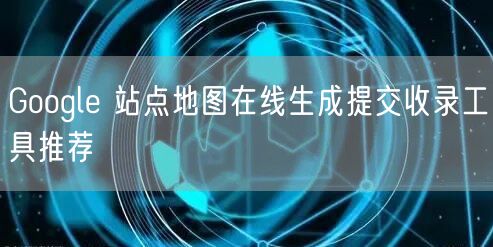Google 站点地图在线生成提交收录工具推荐