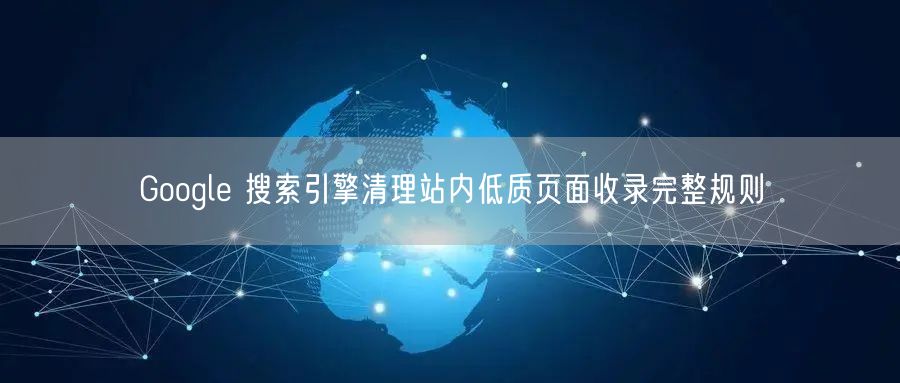 Google 搜索引擎清理站内低质页面收录完整规则