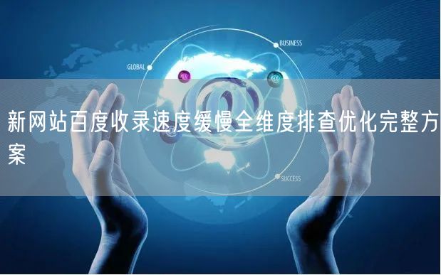 新网站百度收录速度缓慢全维度排查优化完整方案