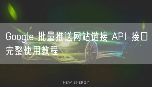 Google 批量推送网站链接 API 接口完整使用教程