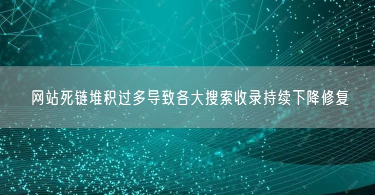 网站死链堆积过多导致各大搜索收录持续下降修复