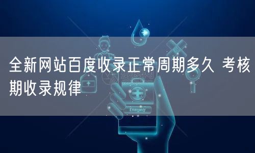 全新网站百度收录正常周期多久 考核期收录规律