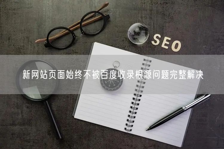 新网站页面始终不被百度收录根源问题完整解决