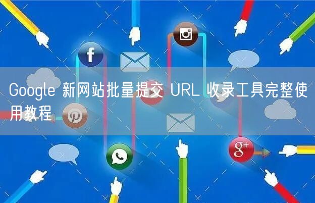 Google 新网站批量提交 URL 收录工具完整使用教程