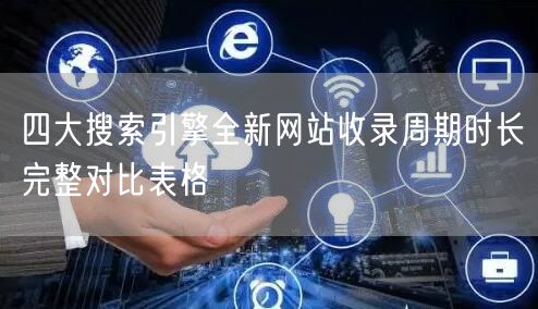 四大搜索引擎全新网站收录周期时长完整对比表格