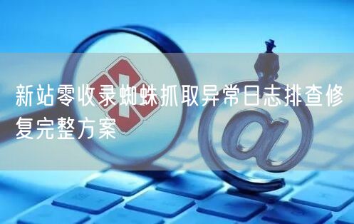 新站零收录蜘蛛抓取异常日志排查修复完整方案
