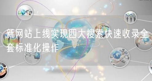 新网站上线实现四大搜索快速收录全套标准化操作