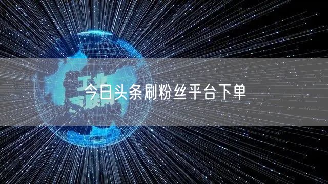 今日头条刷粉丝平台下单