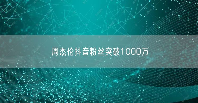 周杰伦抖音粉丝突破1000万