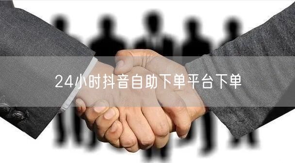 24小时抖音自助下单平台下单