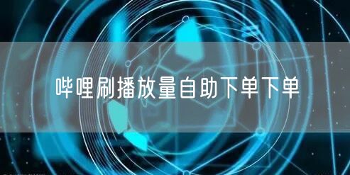 哔哩刷播放量自助下单下单