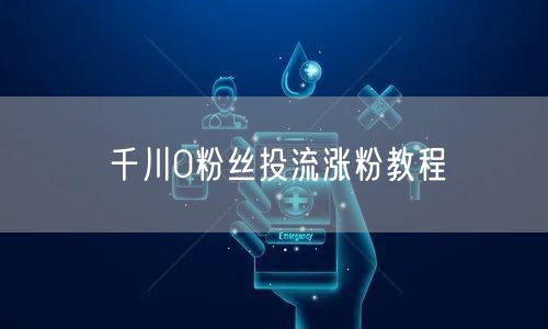 千川0粉丝投流涨粉教程