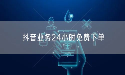 抖音业务24小时免费下单