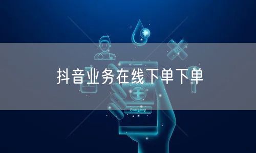 抖音业务在线下单下单