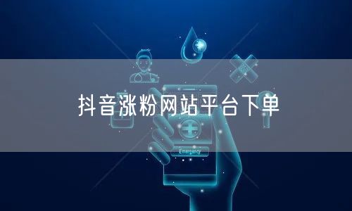 抖音涨粉网站平台下单
