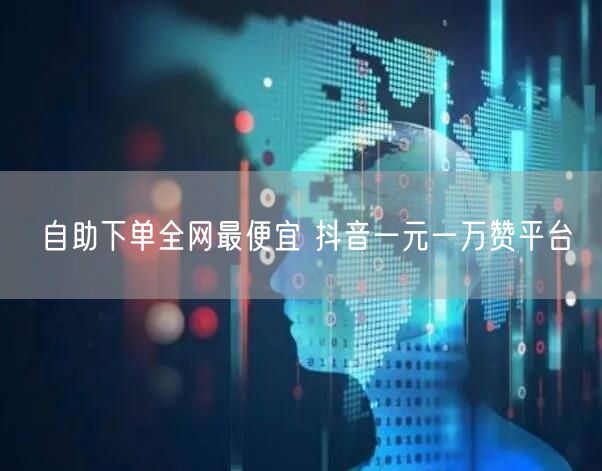 自助下单全网最便宜 抖音一元一万赞平台