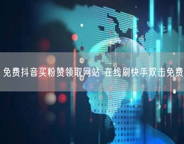 免费抖音买粉赞领取网站 在线刷快手双击免费