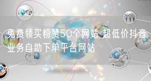 免费领买粉赞50个网站 超低价抖音业务自助下单平台网站