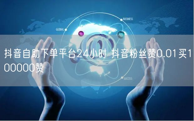 抖音自助下单平台24小时 抖音粉丝赞0.01买100000赞