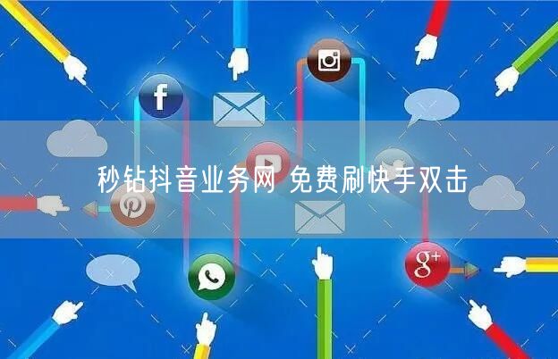 秒钻抖音业务网 免费刷快手双击