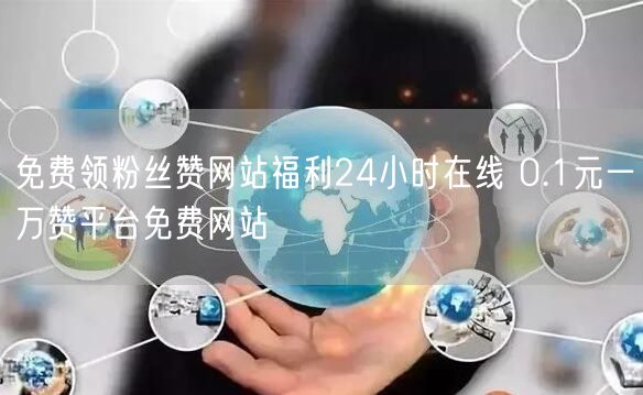 免费领粉丝赞网站福利24小时在线 0.1元一万赞平台免费网站