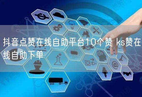 抖音点赞在线自助平台10个赞 ks赞在线自助下单