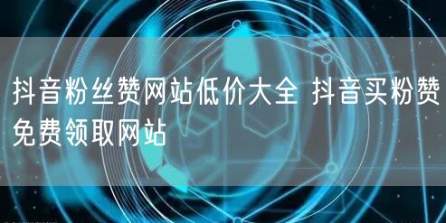 抖音粉丝赞网站低价大全 抖音买粉赞免费领取网站
