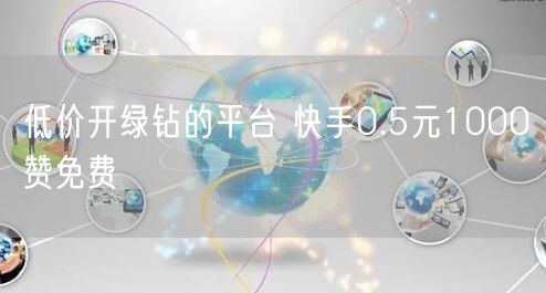 低价开绿钻的平台 快手0.5元1000赞免费