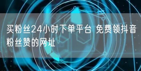 买粉丝24小时下单平台 免费领抖音粉丝赞的网址