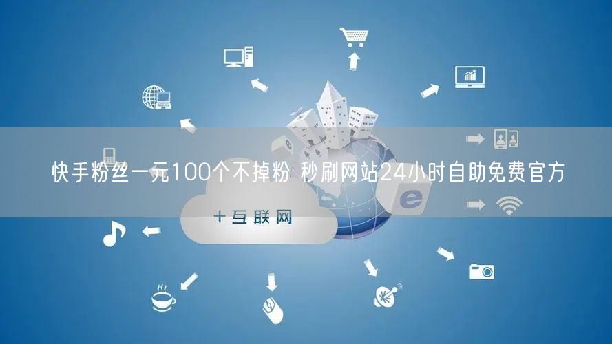 快手粉丝一元100个不掉粉 秒刷网站24小时自助免费官方